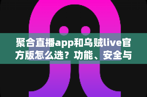 聚合直播app和乌贼live官方版怎么选?功能、安全与体验全方位对比指南 聚合直播app和乌贼live官方版怎么选?功能、安全与体验全方位对比指南