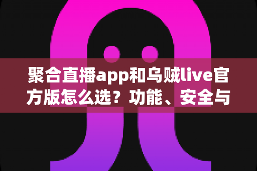 聚合直播app和乌贼live官方版怎么选？功能、安全与体验全方位对比指南