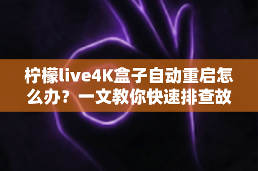 柠檬live4K盒子自动重启怎么办？一文教你快速排查故障，让设备恢复流畅稳定