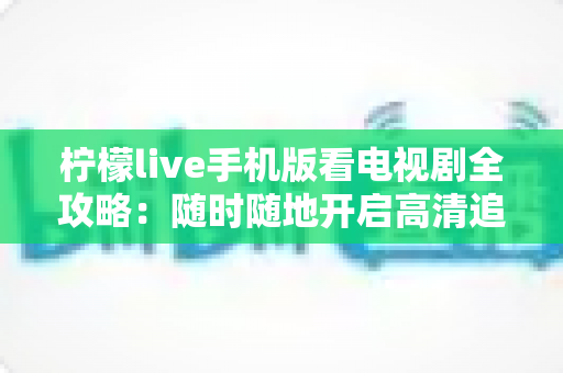 柠檬live手机版看电视剧全攻略:随时随地开启高清追剧新体验 柠檬live手机版看电视剧全攻略:随时随地开启高清追剧新体验