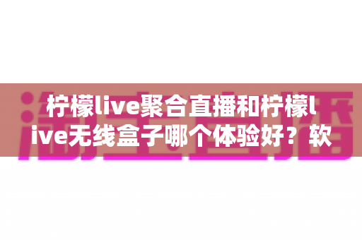 柠檬live聚合直播和柠檬live无线盒子哪个体验好?软件端与硬件端全维度深度对比解析 柠檬live聚合直播和柠檬live无线盒子哪个体验好?软件端与硬件端全维度深度对比解析