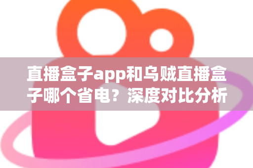 直播盒子app和乌贼直播盒子哪个省电?深度对比分析与省电优化全攻略 直播盒子app和乌贼直播盒子哪个省电?深度对比分析与省电优化全攻略