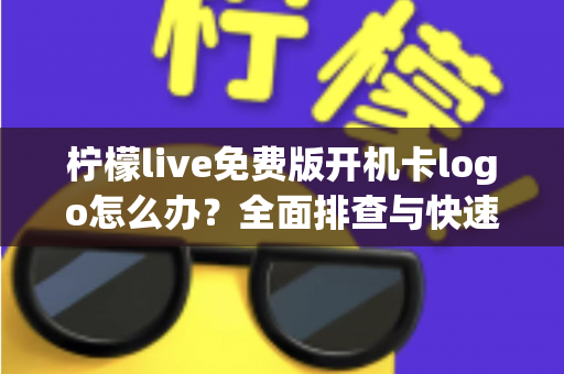 柠檬live免费版开机卡logo怎么办？全面排查与快速修复指南