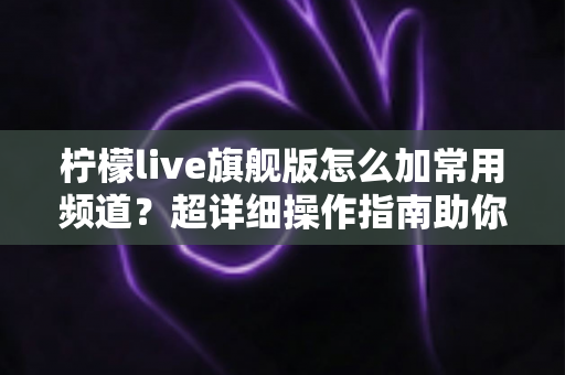 柠檬live旗舰版怎么加常用频道？超详细操作指南助你一键收藏心仪频道，畅享极速观影体验