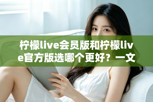柠檬live会员版和柠檬live官方版选哪个更好?一文读懂版本差异与选购指南 柠檬live会员版和柠檬live官方版选哪个更好?一文读懂版本差异与选购指南