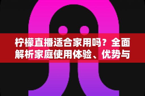 柠檬直播适合家用吗?全面解析家庭使用体验、优势与注意事项 柠檬直播适合家用吗?全面解析家庭使用体验、优势与注意事项