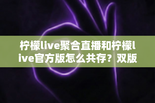 柠檬live聚合直播和柠檬live官方版怎么共存?双版本安装使用全攻略 柠檬live聚合直播和柠檬live官方版怎么共存?双版本安装使用全攻略