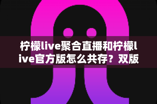 柠檬live聚合直播和柠檬live官方版怎么共存？双版本安装使用全攻略