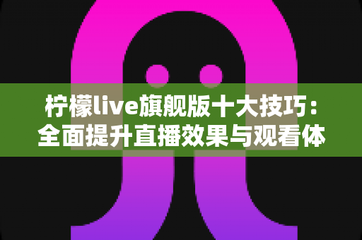 柠檬live旗舰版十大技巧:全面提升直播效果与观看体验的实战指南 柠檬live旗舰版十大技巧:全面提升直播效果与观看体验的实战指南