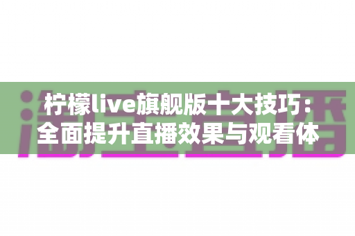 柠檬live旗舰版十大技巧:全面提升直播效果与观看体验的实战指南 柠檬live旗舰版十大技巧:全面提升直播效果与观看体验的实战指南