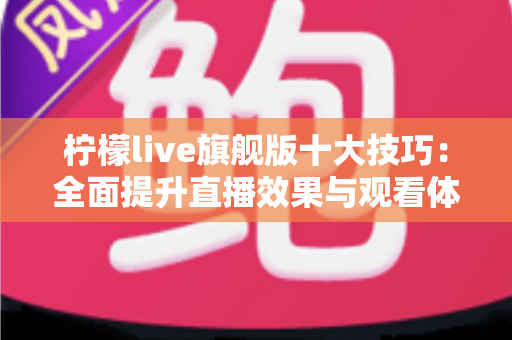 柠檬live旗舰版十大技巧:全面提升直播效果与观看体验的实战指南 柠檬live旗舰版十大技巧:全面提升直播效果与观看体验的实战指南