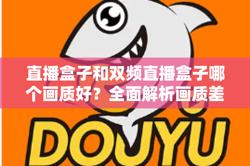 直播盒子和双频直播盒子哪个画质好？全面解析画质差异与选购指南