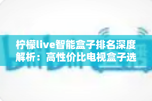 柠檬live智能盒子排名深度解析:高性价比电视盒子选购全攻略,帮你轻松选对不踩坑 柠檬live智能盒子排名深度解析:高性价比电视盒子选购全攻略,帮你轻松选对不踩坑