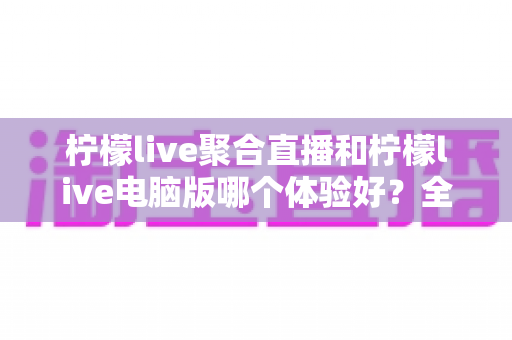 柠檬live聚合直播和柠檬live电脑版哪个体验好?全面深度测评帮你找到最适合的观看方式 柠檬live聚合直播和柠檬live电脑版哪个体验好?全面深度测评帮你找到最适合的观看方式