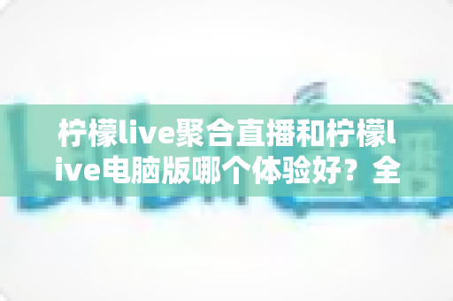 柠檬live聚合直播和柠檬live电脑版哪个体验好?全面深度测评帮你找到最适合的观看方式 柠檬live聚合直播和柠檬live电脑版哪个体验好?全面深度测评帮你找到最适合的观看方式