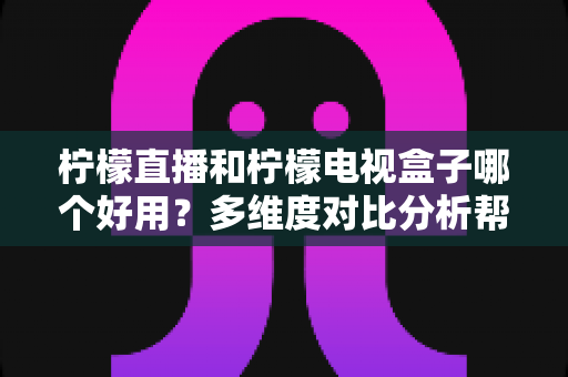 柠檬直播和柠檬电视盒子哪个好用?多维度对比分析帮你找到最适合的观影方案 柠檬直播和柠檬电视盒子哪个好用?多维度对比分析帮你找到最适合的观影方案