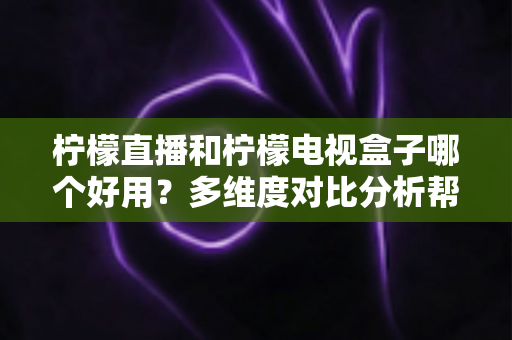柠檬直播和柠檬电视盒子哪个好用?多维度对比分析帮你找到最适合的观影方案 柠檬直播和柠檬电视盒子哪个好用?多维度对比分析帮你找到最适合的观影方案