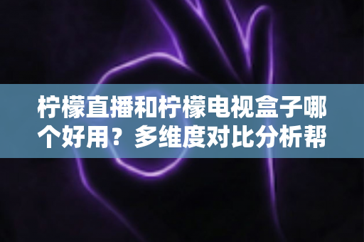 柠檬直播和柠檬电视盒子哪个好用?多维度对比分析帮你找到最适合的观影方案 柠檬直播和柠檬电视盒子哪个好用?多维度对比分析帮你找到最适合的观影方案