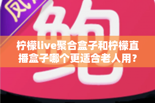 柠檬live聚合盒子和柠檬直播盒子哪个更适合老人用?一文看懂选购要点与使用体验 柠檬live聚合盒子和柠檬直播盒子哪个更适合老人用?一文看懂选购要点与使用体验
