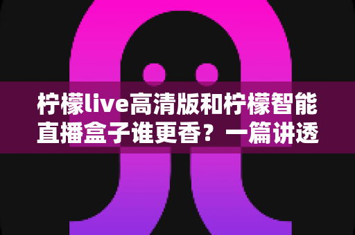 柠檬live高清版和柠檬智能直播盒子谁更香?一篇讲透直播工具选择的深度评测 柠檬live高清版和柠檬智能直播盒子谁更香?一篇讲透直播工具选择的深度评测