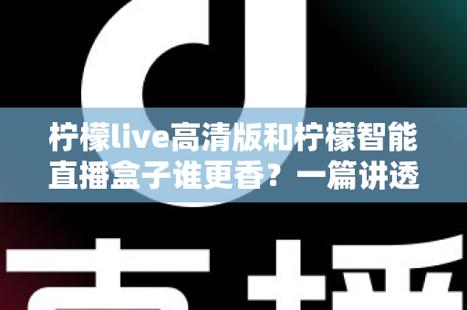 柠檬live高清版和柠檬智能直播盒子谁更香?一篇讲透直播工具选择的深度评测 柠檬live高清版和柠檬智能直播盒子谁更香?一篇讲透直播工具选择的深度评测