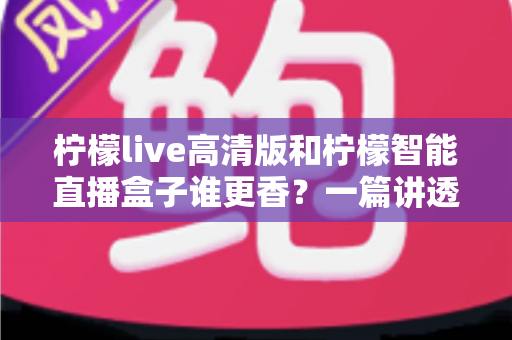 柠檬live高清版和柠檬智能直播盒子谁更香？一篇讲透直播工具选择的深度评测