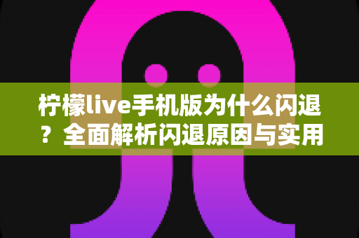 柠檬live手机版为什么闪退？全面解析闪退原因与实用解决方法指南