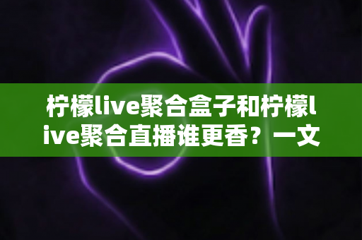 柠檬live聚合盒子和柠檬live聚合直播谁更香?一文读懂两者差异与选购建议 柠檬live聚合盒子和柠檬live聚合直播谁更香?一文读懂两者差异与选购建议