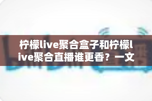 柠檬live聚合盒子和柠檬live聚合直播谁更香?一文读懂两者差异与选购建议 柠檬live聚合盒子和柠檬live聚合直播谁更香?一文读懂两者差异与选购建议