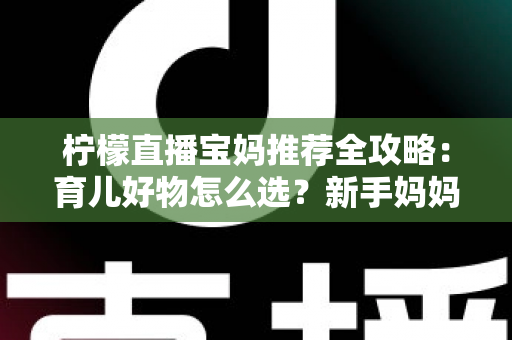 柠檬直播宝妈推荐全攻略：育儿好物怎么选？新手妈妈的省心购物指南