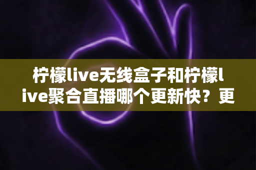 柠檬live无线盒子和柠檬live聚合直播哪个更新快?更新速度深度对比与实用选购指南 柠檬live无线盒子和柠檬live聚合直播哪个更新快?更新速度深度对比与实用选购指南