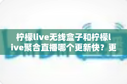 柠檬live无线盒子和柠檬live聚合直播哪个更新快?更新速度深度对比与实用选购指南 柠檬live无线盒子和柠檬live聚合直播哪个更新快?更新速度深度对比与实用选购指南