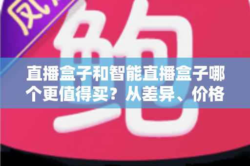 直播盒子和智能直播盒子哪个更值得买?从差异、价格到人群适配的完整选购指南 直播盒子和智能直播盒子哪个更值得买?从差异、价格到人群适配的完整选购指南