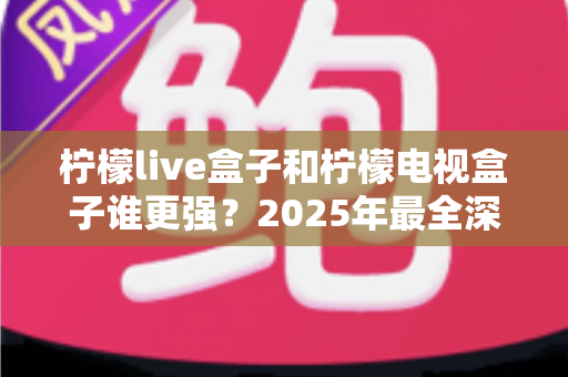 柠檬live盒子和柠檬电视盒子谁更强?2025年最全深度对比测评,看完再买不踩坑 柠檬live盒子和柠檬电视盒子谁更强?2025年最全深度对比测评,看完再买不踩坑