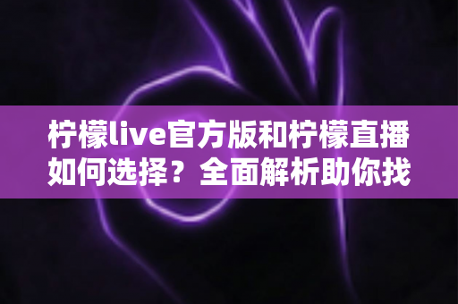 柠檬live官方版和柠檬直播如何选择?全面解析助你找到最安全好用的直播体验 柠檬live官方版和柠檬直播如何选择?全面解析助你找到最安全好用的直播体验