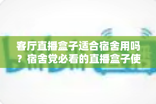 客厅直播盒子适合宿舍用吗？宿舍党必看的直播盒子使用体验与选购全攻略