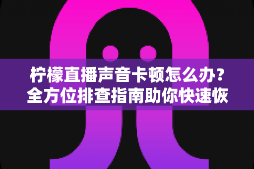 柠檬直播声音卡顿怎么办?全方位排查指南助你快速恢复流畅直播体验 柠檬直播声音卡顿怎么办?全方位排查指南助你快速恢复流畅直播体验