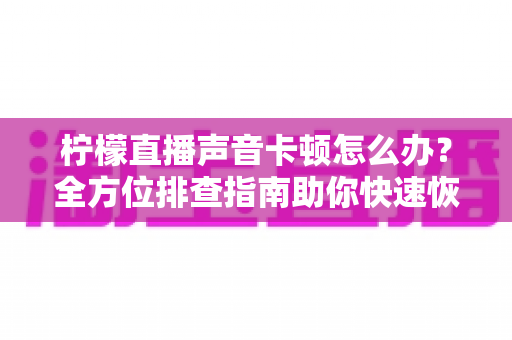 柠檬直播声音卡顿怎么办?全方位排查指南助你快速恢复流畅直播体验 柠檬直播声音卡顿怎么办?全方位排查指南助你快速恢复流畅直播体验
