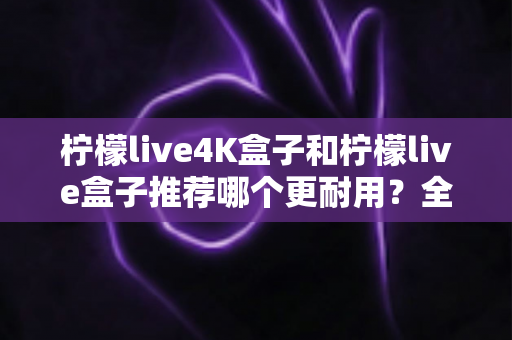 柠檬live4K盒子和柠檬live盒子推荐哪个更耐用?全面对比解析助你做出明智选择 柠檬live4K盒子和柠檬live盒子推荐哪个更耐用?全面对比解析助你做出明智选择