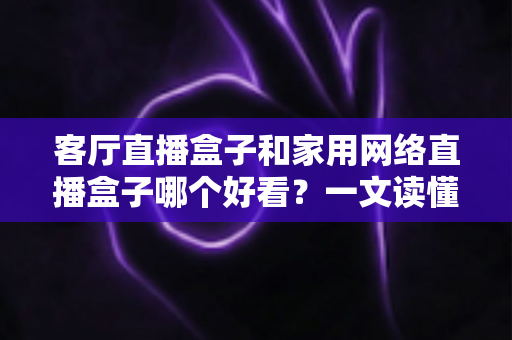 客厅直播盒子和家用网络直播盒子哪个好看?一文读懂两者区别与选购技巧 客厅直播盒子和家用网络直播盒子哪个好看?一文读懂两者区别与选购技巧