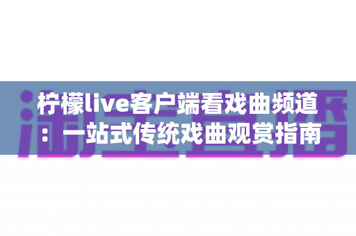 柠檬live客户端看戏曲频道：一站式传统戏曲观赏指南，随时随地畅享国粹之美