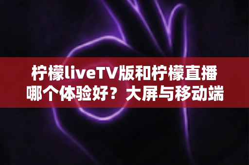 柠檬liveTV版和柠檬直播哪个体验好?大屏与移动端全方位对比测评,帮你找到最适合的观影方案 柠檬liveTV版和柠檬直播哪个体验好?大屏与移动端全方位对比测评,帮你找到最适合的观影方案
