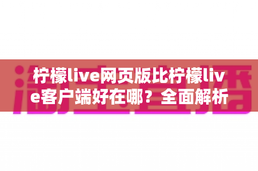 柠檬live网页版比柠檬live客户端好在哪?全面解析网页版观看体验的七大核心优势 柠檬live网页版比柠檬live客户端好在哪?全面解析网页版观看体验的七大核心优势
