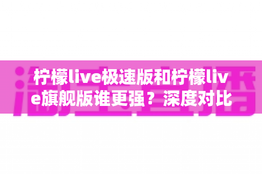 柠檬live极速版和柠檬live旗舰版谁更强?深度对比评测帮你选对版本 柠檬live极速版和柠檬live旗舰版谁更强?深度对比评测帮你选对版本