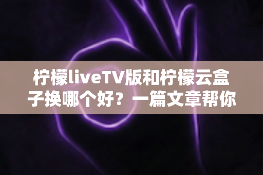 柠檬liveTV版和柠檬云盒子换哪个好?一篇文章帮你彻底搞懂怎么选 柠檬liveTV版和柠檬云盒子换哪个好?一篇文章帮你彻底搞懂怎么选