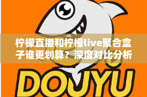柠檬直播和柠檬live聚合盒子谁更划算?深度对比分析,帮你选对不花冤枉钱 柠檬直播和柠檬live聚合盒子谁更划算?深度对比分析,帮你选对不花冤枉钱