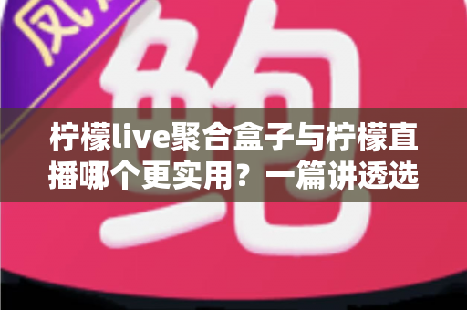 柠檬live聚合盒子与柠檬直播哪个更实用?一篇讲透选型逻辑的深度对比测评 柠檬live聚合盒子与柠檬直播哪个更实用?一篇讲透选型逻辑的深度对比测评