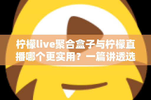 柠檬live聚合盒子与柠檬直播哪个更实用?一篇讲透选型逻辑的深度对比测评 柠檬live聚合盒子与柠檬直播哪个更实用?一篇讲透选型逻辑的深度对比测评