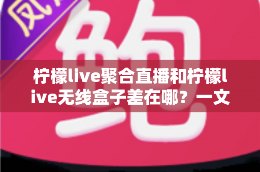 柠檬live聚合直播和柠檬live无线盒子差在哪？一文读懂两大直播方案的区别与选购指南