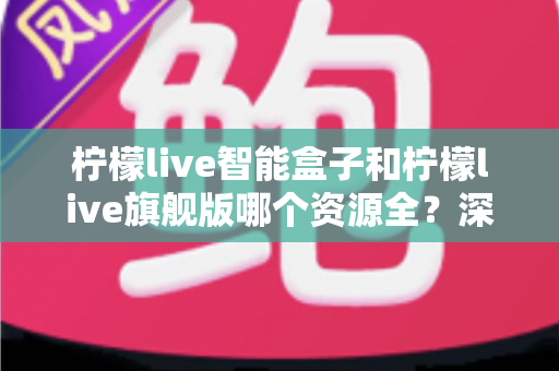 柠檬live智能盒子和柠檬live旗舰版哪个资源全？深度对比测评帮你选对不踩坑